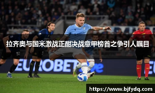 拉齐奥与国米激战正酣决战意甲榜首之争引人瞩目