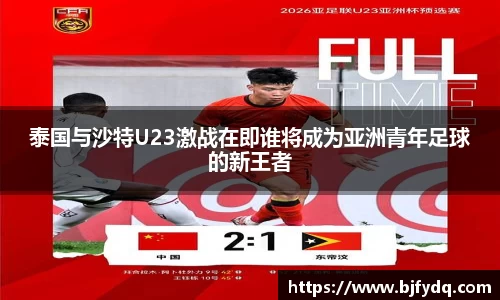 泰国与沙特U23激战在即谁将成为亚洲青年足球的新王者
