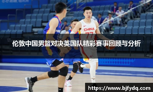伦敦中国男篮对决英国队精彩赛事回顾与分析
