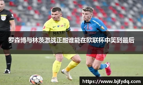 罗森博与林茨激战正酣谁能在欧联杯中笑到最后