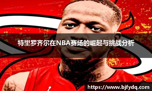 特里罗齐尔在NBA赛场的崛起与挑战分析