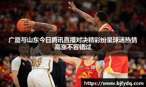 广厦与山东今日腾讯直播对决精彩纷呈球迷热情高涨不容错过